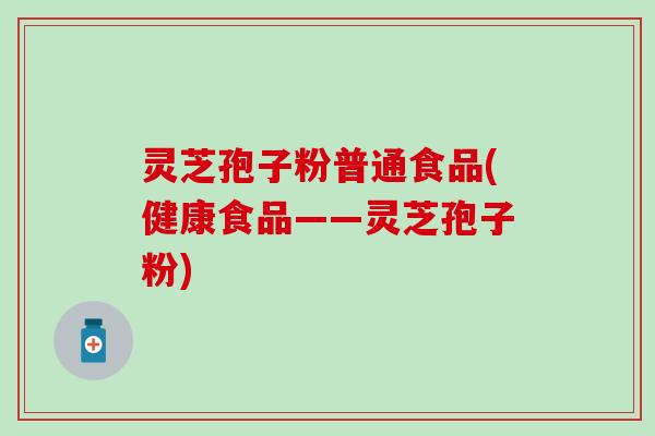 灵芝孢子粉普通食品(健康食品——灵芝孢子粉)