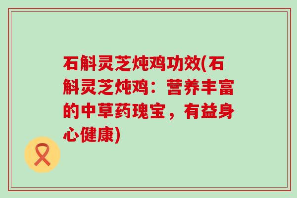 石斛灵芝炖鸡功效(石斛灵芝炖鸡：营养丰富的中草药瑰宝，有益身心健康)