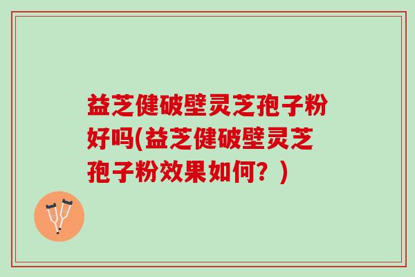 益芝健破壁灵芝孢子粉好吗(益芝健破壁灵芝孢子粉效果如何?) 益芝健破壁灵芝孢子粉好吗(益芝健破壁灵芝孢子粉效果如何?)