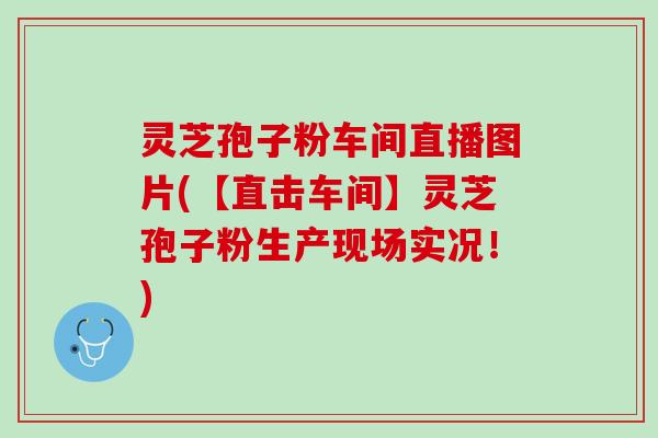 灵芝孢子粉车间直播图片(【直击车间】灵芝孢子粉生产现场实况！)