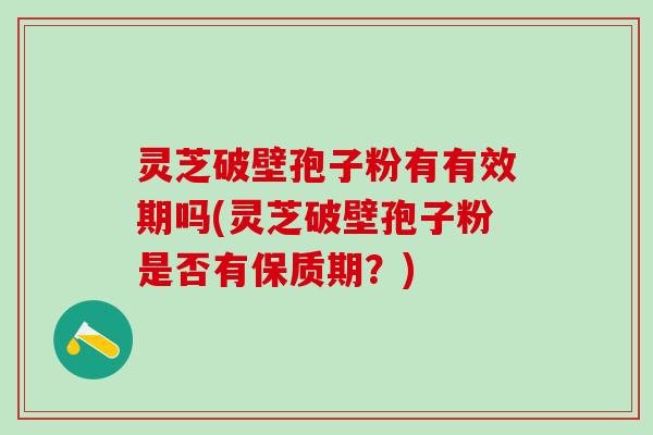 灵芝破壁孢子粉有有效期吗(灵芝破壁孢子粉是否有保质期？)
