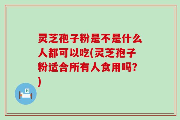 灵芝孢子粉是不是什么人都可以吃(灵芝孢子粉适合所有人食用吗？)