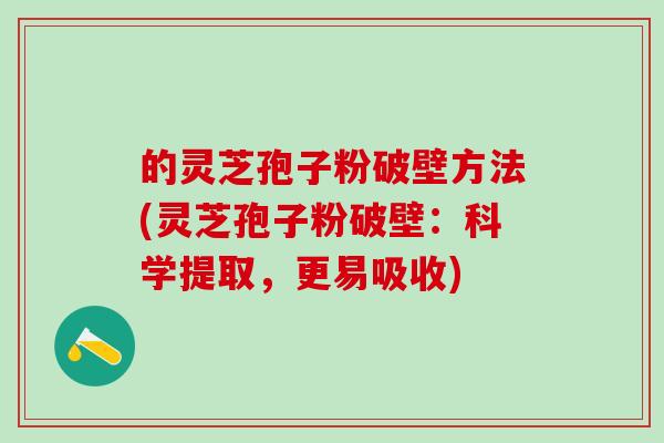 的灵芝孢子粉破壁方法(灵芝孢子粉破壁：科学提取，更易吸收)
