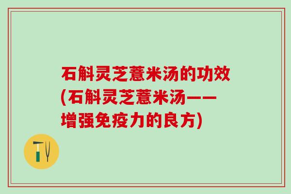 石斛灵芝薏米汤的功效(石斛灵芝薏米汤——增强免疫力的良方)