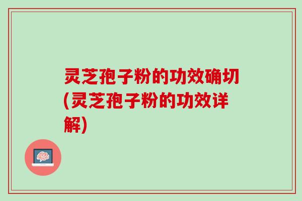 灵芝孢子粉的功效确切(灵芝孢子粉的功效详解) 灵芝孢子粉的功效确切(灵芝孢子粉的功效详解)