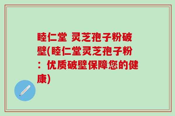 睦仁堂 灵芝孢子粉破壁(睦仁堂灵芝孢子粉：优质破壁保障您的健康)