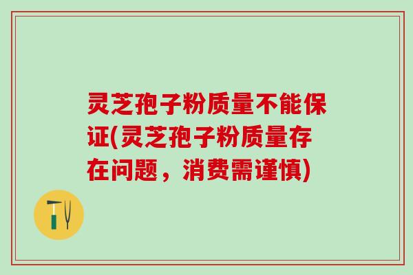 灵芝孢子粉质量不能保证(灵芝孢子粉质量存在问题，消费需谨慎)