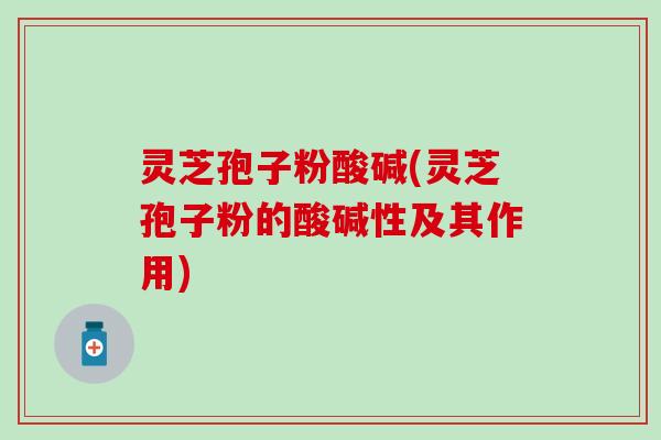 灵芝孢子粉酸碱(灵芝孢子粉的酸碱性及其作用)