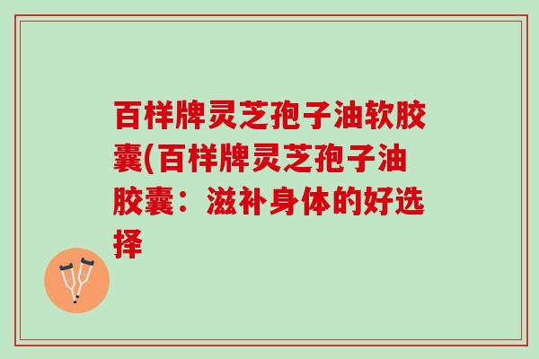 百样牌灵芝孢子油软胶囊(百样牌灵芝孢子油胶囊：滋补身体的好选择