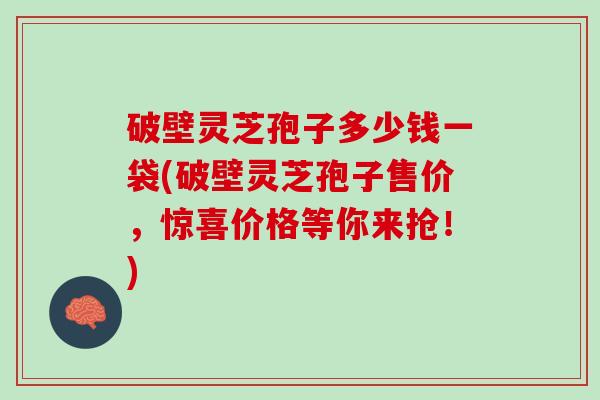 破壁灵芝孢子多少钱一袋(破壁灵芝孢子售价，惊喜价格等你来抢！)