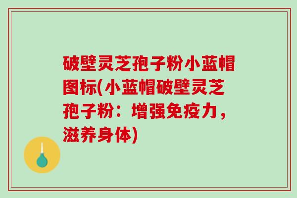 破壁灵芝孢子粉小蓝帽图标(小蓝帽破壁灵芝孢子粉：增强免疫力，滋养身体)