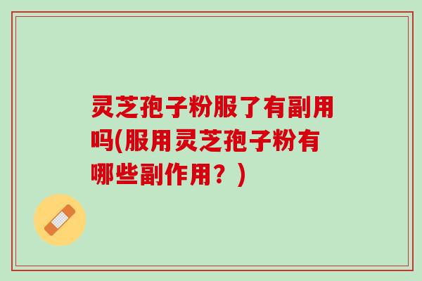 灵芝孢子粉服了有副用吗(服用灵芝孢子粉有哪些副作用？)