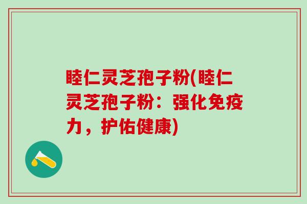 睦仁灵芝孢子粉(睦仁灵芝孢子粉：强化免疫力，护佑健康)