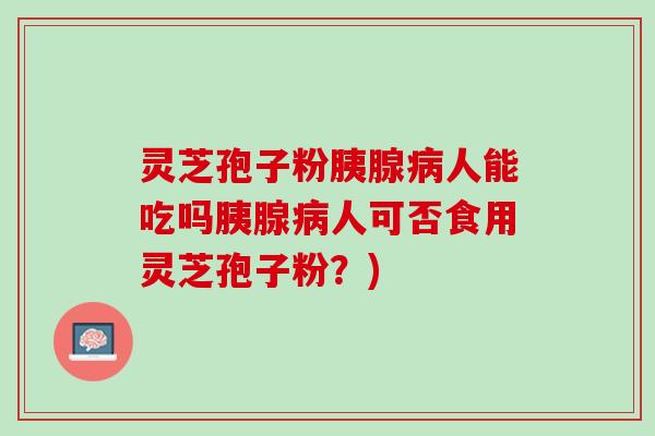 灵芝孢子粉胰腺病人能吃吗胰腺病人可否食用灵芝孢子粉？)