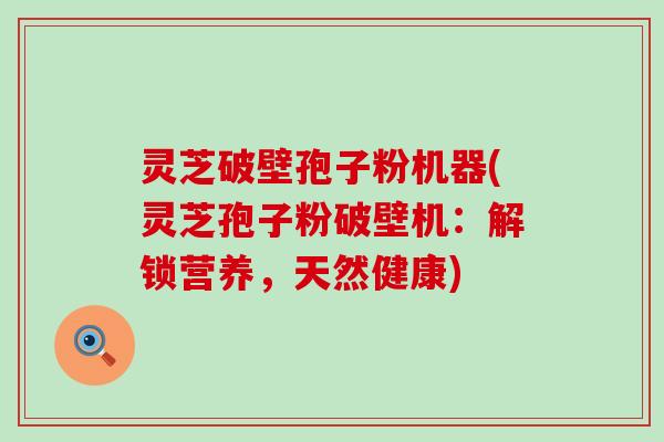灵芝破壁孢子粉机器(灵芝孢子粉破壁机：解锁营养，天然健康)