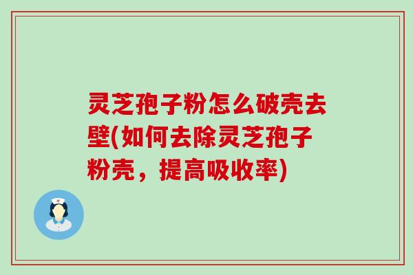 灵芝孢子粉怎么破壳去壁(如何去除灵芝孢子粉壳，提高吸收率)