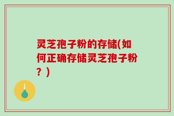灵芝孢子粉的存储(如何正确存储灵芝孢子粉？)