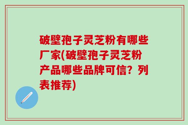 破壁孢子灵芝粉有哪些厂家(破壁孢子灵芝粉产品哪些品牌可信？列表推荐)