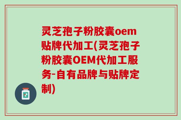 灵芝孢子粉胶囊oem贴牌代加工(灵芝孢子粉胶囊OEM代加工服务-自有品牌与贴牌定制)