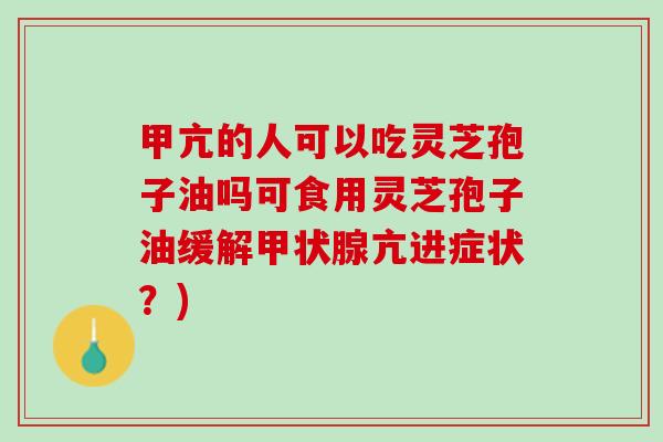 甲亢的人可以吃灵芝孢子油吗可食用灵芝孢子油缓解甲状腺亢进症状？)