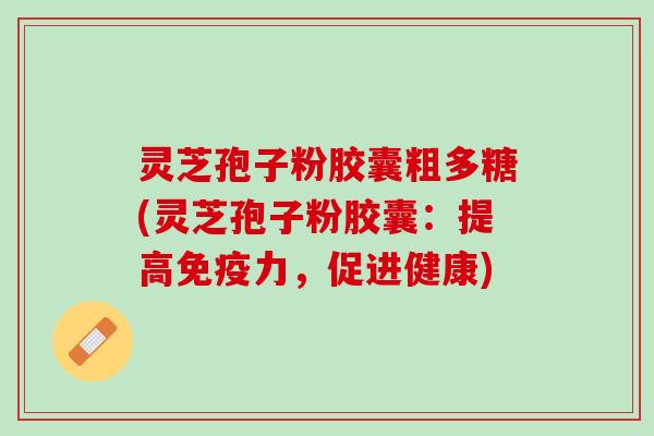灵芝孢子粉胶囊粗多糖(灵芝孢子粉胶囊：提高免疫力，促进健康)