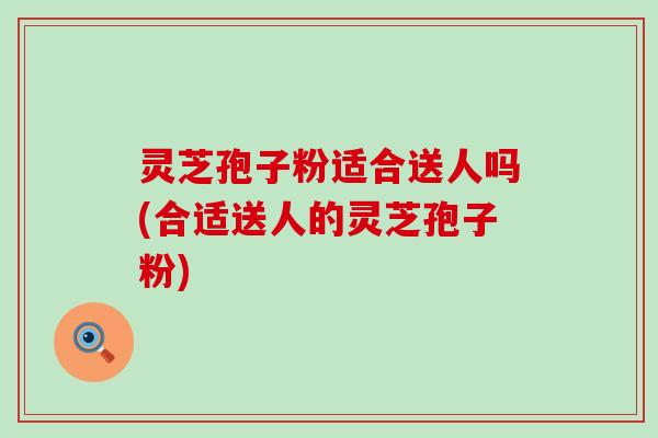 灵芝孢子粉适合送人吗(合适送人的灵芝孢子粉)