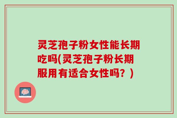 灵芝孢子粉女性能长期吃吗(灵芝孢子粉长期服用有适合女性吗？)