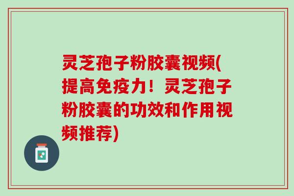 灵芝孢子粉胶囊视频(提高免疫力！灵芝孢子粉胶囊的功效和作用视频推荐)