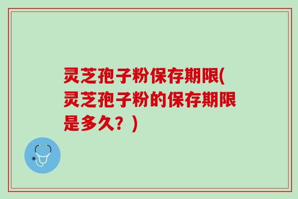 灵芝孢子粉保存期限(灵芝孢子粉的保存期限是多久？)