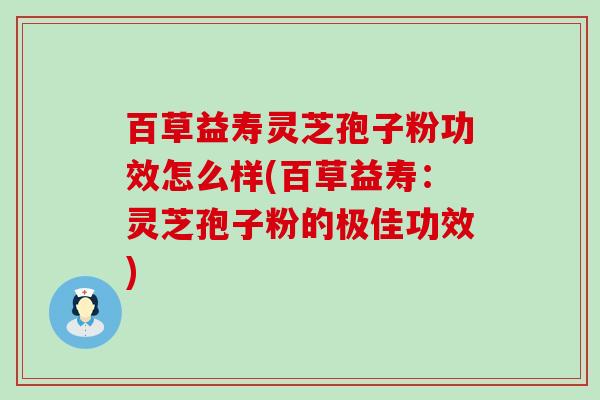 百草益寿灵芝孢子粉功效怎么样(百草益寿：灵芝孢子粉的极佳功效)