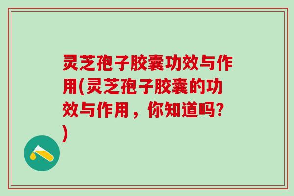 灵芝孢子胶囊功效与作用(灵芝孢子胶囊的功效与作用，你知道吗？)