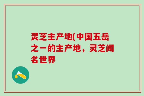 灵芝主产地(中国五岳之一的主产地，灵芝闻名世界