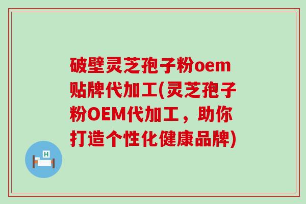 破壁灵芝孢子粉oem贴牌代加工(灵芝孢子粉OEM代加工，助你打造个性化健康品牌)