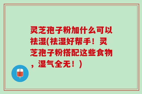 灵芝孢子粉加什么可以祛湿(祛湿好帮手！灵芝孢子粉搭配这些食物，湿气全无！)