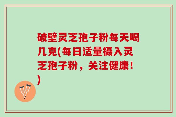 破壁灵芝孢子粉每天喝几克(每日适量摄入灵芝孢子粉,关注健康!) 破壁灵芝孢子粉每天喝几克(每日适量摄入灵芝孢子粉,关注健康!)