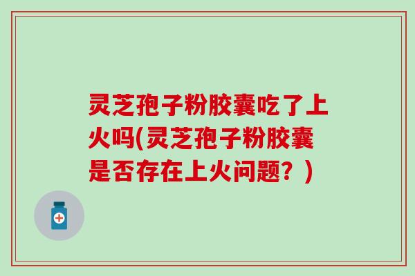 灵芝孢子粉胶囊吃了上火吗(灵芝孢子粉胶囊是否存在上火问题？)