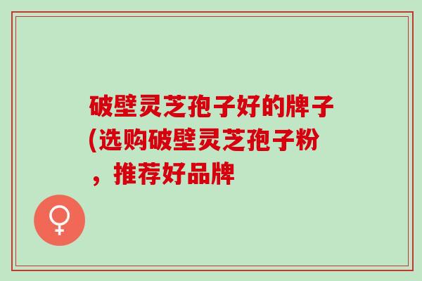 破壁灵芝孢子好的牌子(选购破壁灵芝孢子粉，推荐好品牌
