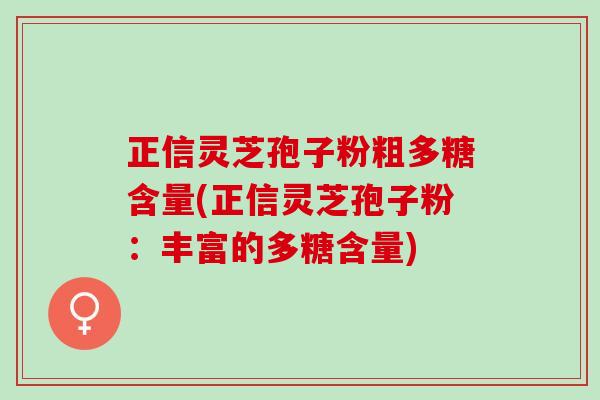 正信灵芝孢子粉粗多糖含量(正信灵芝孢子粉：丰富的多糖含量)