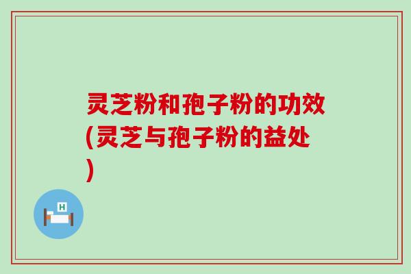 灵芝粉和孢子粉的功效(灵芝与孢子粉的益处)