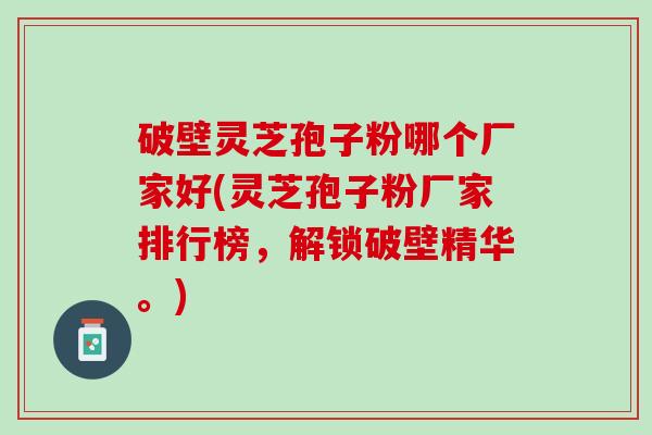 破壁灵芝孢子粉哪个厂家好(灵芝孢子粉厂家排行榜，解锁破壁精华。)