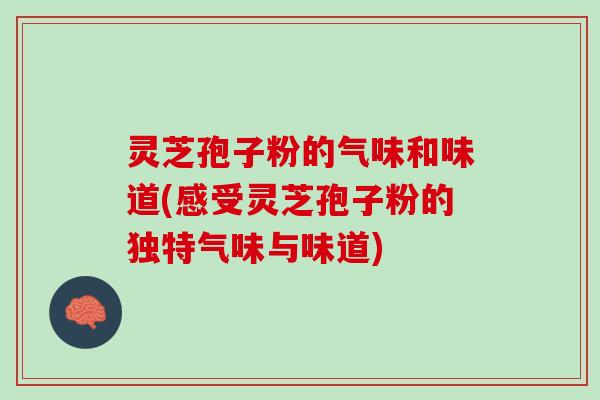 灵芝孢子粉的气味和味道(感受灵芝孢子粉的独特气味与味道)