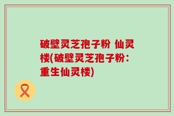 破壁灵芝孢子粉 仙灵楼(破壁灵芝孢子粉：重生仙灵楼)