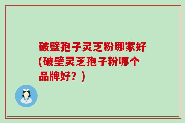 破壁孢子灵芝粉哪家好(破壁灵芝孢子粉哪个品牌好？)