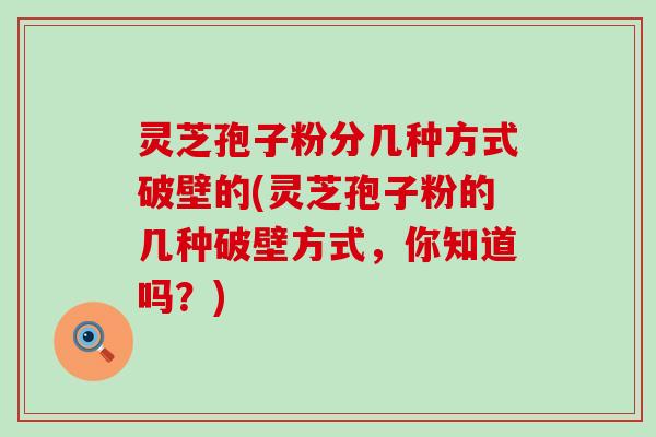 灵芝孢子粉分几种方式破壁的(灵芝孢子粉的几种破壁方式，你知道吗？)