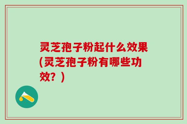 灵芝孢子粉起什么效果(灵芝孢子粉有哪些功效？)