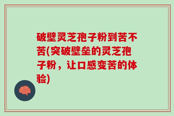破壁灵芝孢子粉到苦不苦(突破壁垒的灵芝孢子粉，让口感变苦的体验)