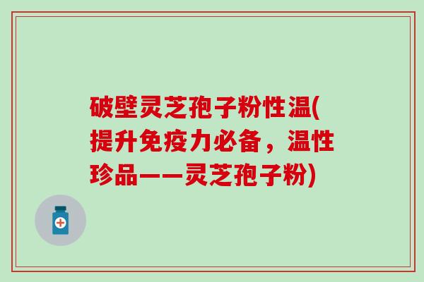 破壁灵芝孢子粉性温(提升免疫力必备，温性珍品——灵芝孢子粉)