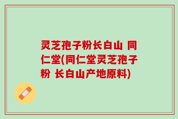 灵芝孢子粉长白山 同仁堂(同仁堂灵芝孢子粉 长白山产地原料)
