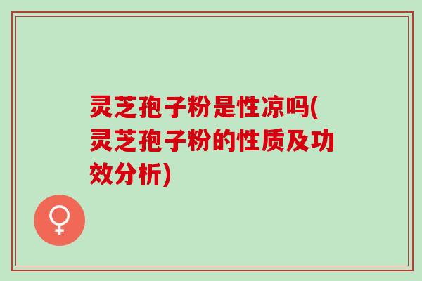 灵芝孢子粉是性凉吗(灵芝孢子粉的性质及功效分析) 灵芝孢子粉是性凉吗(灵芝孢子粉的性质及功效分析)