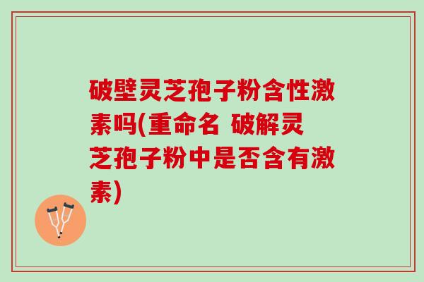 破壁灵芝孢子粉含性激素吗(重命名 破解灵芝孢子粉中是否含有激素)